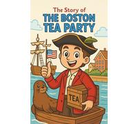 The Boston Tea Party: A Historical Adventure Book for Kids Ages 8-12: Discover the American Revolution, Colonial Protests, Samuel Adams, and the Fight for Freedom (The story of)