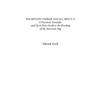 The Boston Terrier and All About It (A Practical, Scientific, and Up to Date Guide to the Breeding of the American Dog)