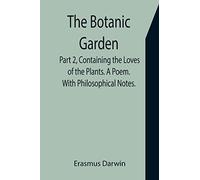 The Botanic Garden. Part 2, Containing the Loves of the Plants. A Poem. With Philosophical Notes.