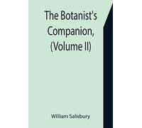 The Botanist's Companion, (Volume II) Or an Introduction to the Knowledge of Practical Botany, and the Uses of Plants. Either Growing Wild in Great ... Medicine, Rural Oeconomy, or the Arts