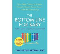 The Bottom Line for Baby : From Sleep Training to Screens, Thumb Sucking to Tummy Time--What the Science Says