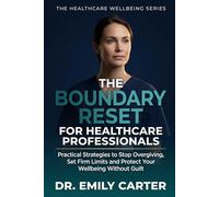 The Boundary Reset for Healthcare Professionals: How to Stop Overgiving, Protect Your Energy and Reclaim Balance Without Guilt in High-Pressure Care Roles (THE HEALTHCARE WELLBEING SERIES)