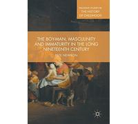 The Boy-Man, Masculinity and Immaturity in the Long Nineteenth Century (Palgrave Studies in the History of Childhood)