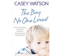 The Boy No One Loved : A Heartbreaking True Story of Abuse, Abandonment and Betrayal
