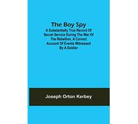 The Boy Spy; A substantially true record of secret service during the war of the rebellion, a correct account of events witnessed by a soldier
