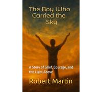 The Boy Who Carried The Sky: A Story of Grief, Courage, and the Light Above