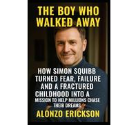 The Boy Who Walked Away: How Simon Squibb Turned Fear, Failure, and a Fractured Childhood into a Mission to Help Millions Chase Their Dreams