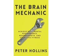 The Brain Mechanic: How to Optimize Your Brain for Peak Mental Performance, Neurogrowth, and Cognitive Fitness (Think Smarter, Not Harder)