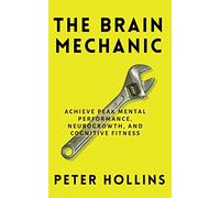 The Brain Mechanic: How to Optimize Your Brain for Peak Mental Performance, Neurogrowth, and Cognitive Fitness