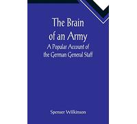 The Brain of an Army: A Popular Account of the German General Staff