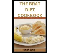 THE BRAT DIET COOKBOOK: Simple, Gentle Recipes for Digetive Relief, Diarrhea, Nausea, and Recovery