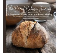The Bread Baker's Journey: A Beginner's Guide to Artisan Bread Making: Your comprehensive guide to the art and science of bread-making for beginners and enthusiasts alike!