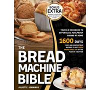The Bread Machine Bible: Your A-Z Cookbook to Effortless, Foolproof Baking at Home. Easy and Irresistible Recipes to Get Fresh Bread Every Day at the Push of a Button