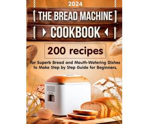 The Bread Machine Cookbook: 200 Recipes for Superb Bread and Mouth-Watering Dishes to Make Step-by-Step Guide for Beginners