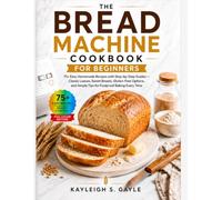 The Bread Machine Cookbook for Beginners: 75+ Easy Homemade Recipes with Step-by-Step Guides - Classic Loaves, Sweet Breads, Gluten-Free Options, and Simple Tips for Foolproof Baking Every Time