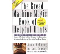 The Bread Machine Magic Book of Helpful Hints: Dozens of Problem-Solving Hints and Troubleshooting Techniques for Getting the Most Out of Your Bread Machine Includes 55 Recipes
