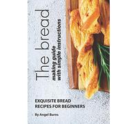 The Bread Making Guide with Simple Instructions: Exquisite Bread Recipes for Beginners