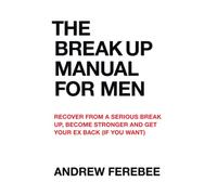 The Break Up Manual For Men: Recover From a Serious Break Up, Become Stronger and Get Your Ex Back (If You Want)