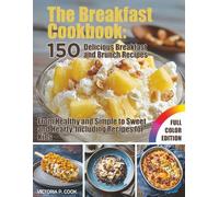 The Breakfast Cookbook: 150 Delicious Breakfast and Brunch Recipes: From Healthy and Simple to Sweet and Hearty, Including Recipes for Kids - With Full-Color Photos