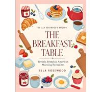 The Breakfast Table: More Than 150 British, French, American and Western-Style Breakfast Recipes for Every Morning and Weekend Brunch (Ella Rosewood's Kitchen)
