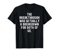 the Breakthrough was Actually a Breakdown for Both of us T-Shirt