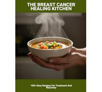 The Breast Cancer Healing Kitchen: 100+ Easy Recipes For Treatment And Recovery