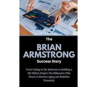 The Brian Armstrong Success Story: From Coding in His Bedroom to Building a $85 Billion Empire-The Billionaire Who Wants to Reverse Aging and Redefine ... Behind the Digital Money Revolution)