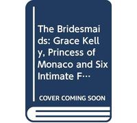 The Bridesmaids: Grace Kelly, Princess of Monaco and Six Intimate Friends