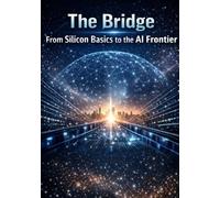 The Bridge: From Silicon Basics to the AI Frontier: A Plain-English Guide to Understanding Computers, the Internet, and Artificial Intelligence - Without Coding