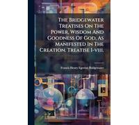 The Bridgewater Treatises On The Power, Wisdom And Goodness Of God, As Manifested In The Creation. Treatise I-viii.
