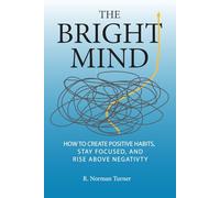 The Bright Mind: How to Create Positive Habits, Stay Focused, and Rise Above Negativity