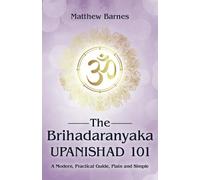 The Brihadaranyaka Upanishad 101: a modern, practical guide, plain and simple. (The Ancient Hindu Enlightenment Series)