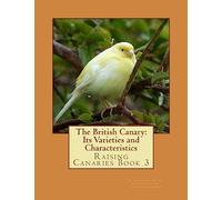 The British Canary: Its Varieties and Characteristics: Raising Canaries Book 3: Volume 3