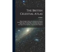 The British Celestial Atlas: Being a Complete Guide to the Attainment of a Practical Knowledge of the Heavenly Bodies: Containing Twelve Royal Quarto ... to the Naked Eye, Adapted for Every Night Th