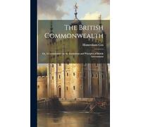 The British Commonwealth: Or, A Commentary on the Institutions and Principles of British Government