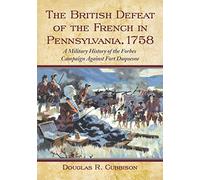 The British Defeat of the French in Pennsylvania, 1758: A Military History of the Forbes Campaign Against Fort Duquesne