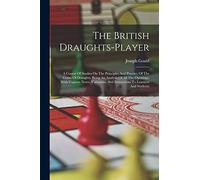 The British Draughts-player: A Course Of Studies On The Principles And Practice Of The Game Of Draughts, Being An Analysis Of All The Openings, With ... And Instructions To Learners And Students