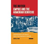 The British Empire and the Armenian Genocide: Humanitarianism and Imperial Politics from Gladstone to Churchill