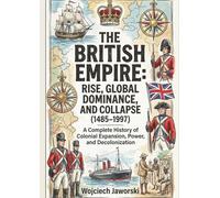The British Empire: Rise, Global Dominance, and Collapse (1485-1997): A Complete History of Colonial Expansion, Power, and Decolonization