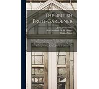 The British Fruit-Gardener: And Art of Pruning: Comprising, The Most Approved Methods of Planting and Raising Every Useful Fruit-Tree and ... Grafting, Budding & C. So As to Render The