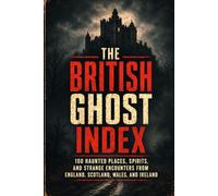 The British Ghost Index: 100 Haunted Places, Spirits, and Strange Encounters from England, Scotland, Wales, and Ireland