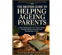 The British Guide to Helping Ageing Parents: A Plain-English Guide to Care, Money, Health, Housing, Difficult Conversations and Planning Before a Crisis (The British Later Life Planning Series)