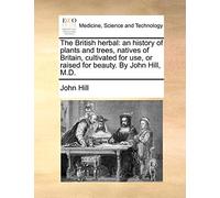 The British herbal: an history of plants and trees, natives of Britain, cultivated for use, or raised for beauty. By John Hill, M.D.