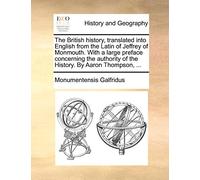The British history, translated into English from the Latin of Jeffrey of Monmouth. With a large preface concerning the authority of the History. By Aaron Thompson, ...