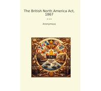 The British North America Act, 1867 (Classic Books)