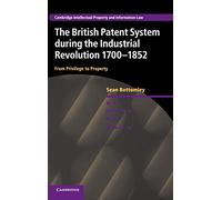 The British Patent System during the Industrial Revolution 1700-1852: From Privilege to Property: 28 (Cambridge Intellectual Property and Information Law, Series Number 28)