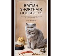 The British Shorthair Cookbook: Nutrition, Recipes, and Everyday Feeding for a Happy, Healthy Cat (The Complete British Shorthair Care Series)