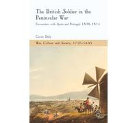 The British Soldier in the Peninsular War: Encounters with Spain and Portugal, 1808-1814 (War, Culture and Society, 1750-1850)