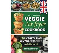 The British Veggie Air Fryer Cookbook: The Vegetarian Air Fryer Recipe Book - 110 Vegetarian & Vegan Recipes Crafted For The UK