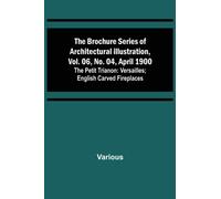 The Brochure Series of Architectural Illustration, vol. 06, No. 04, April 1900; The Petit Trianon : Versailles; English Carved Fireplaces